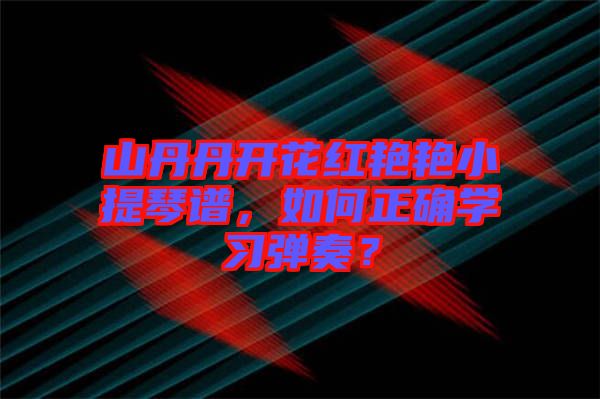 山丹丹開花紅艷艷小提琴譜，如何正確學(xué)習(xí)彈奏？