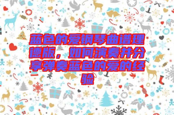 藍(lán)色的愛(ài)鋼琴曲譜理德版，如何演奏并分享彈奏藍(lán)色的愛(ài)的經(jīng)驗(yàn)