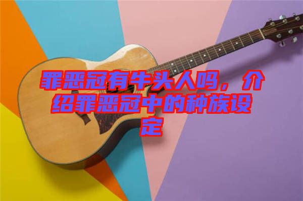 罪惡冠有牛頭人嗎，介紹罪惡冠中的種族設定