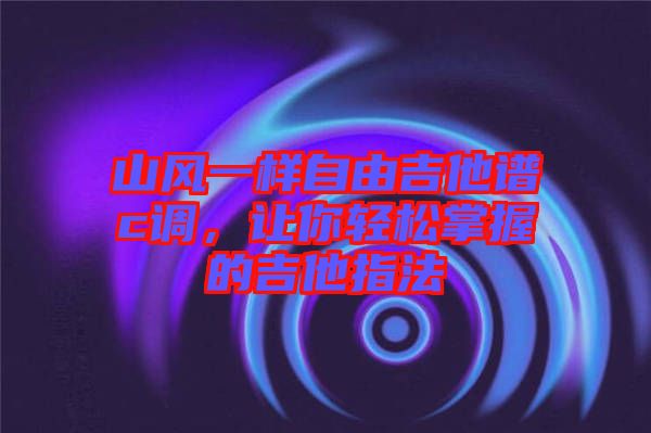 山風一樣自由吉他譜c調，讓你輕松掌握的吉他指法