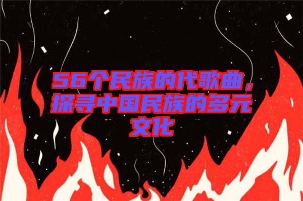 56個(gè)民族的代歌曲，探尋中國(guó)民族的多元文化