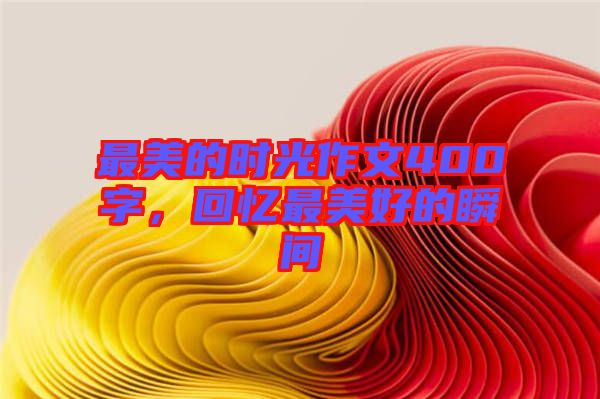 最美的時(shí)光作文400字，回憶最美好的瞬間