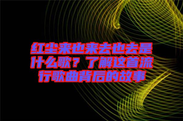 紅塵來也來去也去是什么歌？了解這首流行歌曲背后的故事