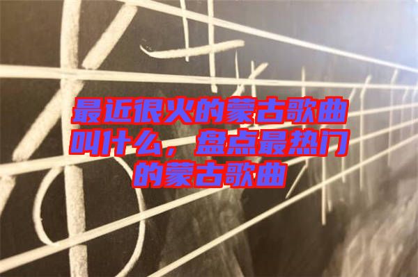 最近很火的蒙古歌曲叫什么，盤點(diǎn)最熱門的蒙古歌曲