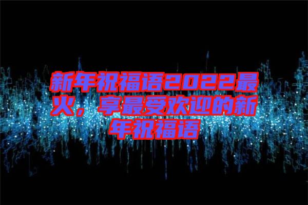 新年祝福語2022最火，享最受歡迎的新年祝福語