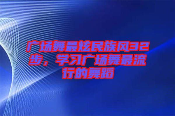 廣場舞最炫民族風(fēng)32步，學(xué)習(xí)廣場舞最流行的舞蹈