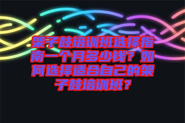 架子鼓培訓(xùn)班選擇指南一個(gè)月多少錢？如何選擇適合自己的架子鼓培訓(xùn)班？