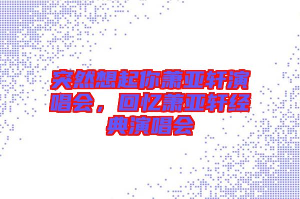 突然想起你蕭亞軒演唱會(huì)，回憶蕭亞軒經(jīng)典演唱會(huì)