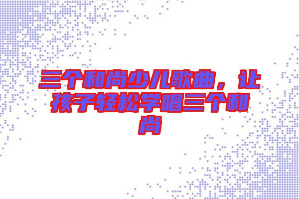 三個和尚少兒歌曲，讓孩子輕松學(xué)唱三個和尚