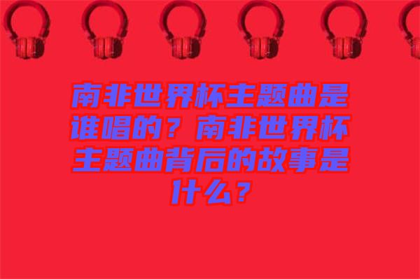 南非世界杯主題曲是誰唱的？南非世界杯主題曲背后的故事是什么？