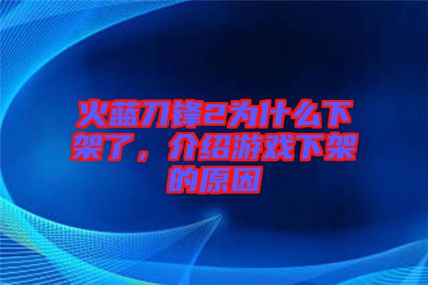 火藍(lán)刀鋒2為什么下架了，介紹游戲下架的原因