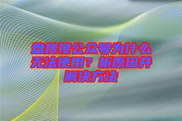 盤搜搜公眾號為什么無法使用？析原因并解決方法