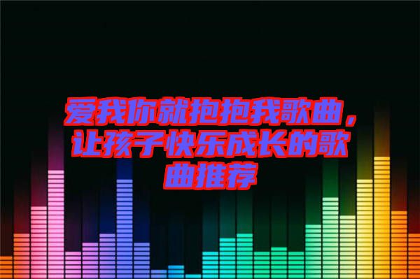 愛(ài)我你就抱抱我歌曲，讓孩子快樂(lè)成長(zhǎng)的歌曲推薦