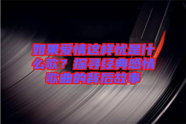 如果愛情這樣憂是什么歌？探尋經(jīng)典感情歌曲的背后故事