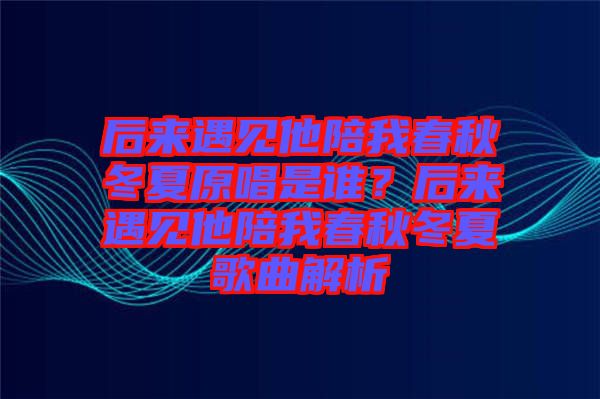 后來遇見他陪我春秋冬夏原唱是誰？后來遇見他陪我春秋冬夏歌曲解析