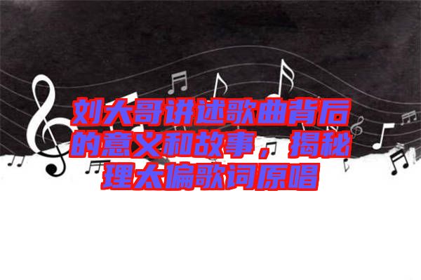 劉大哥講述歌曲背后的意義和故事，揭秘理太偏歌詞原唱