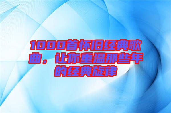 1000首懷舊經(jīng)典歌曲，讓你重溫那些年的經(jīng)典旋律