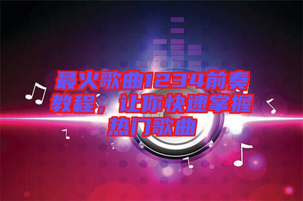 最火歌曲1234前奏教程，讓你快速掌握熱門歌曲