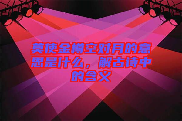 莫使金樽空對月的意思是什么，解古詩中的含義