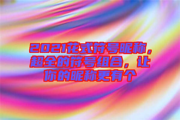 2021花式符號昵稱，超全的符號組合，讓你的昵稱更有個