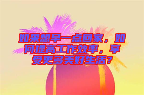 如果想早一點(diǎn)回家，如何提高工作效率，享受更多美好生活？