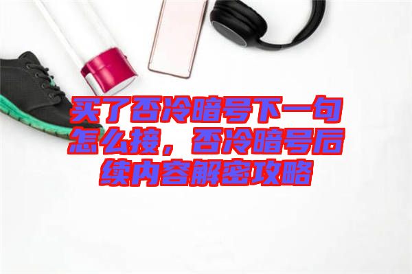 買了否冷暗號下一句怎么接，否冷暗號后續(xù)內(nèi)容解密攻略