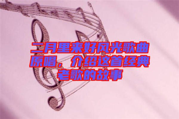 二月里來(lái)好風(fēng)光歌曲原唱，介紹這首經(jīng)典老歌的故事