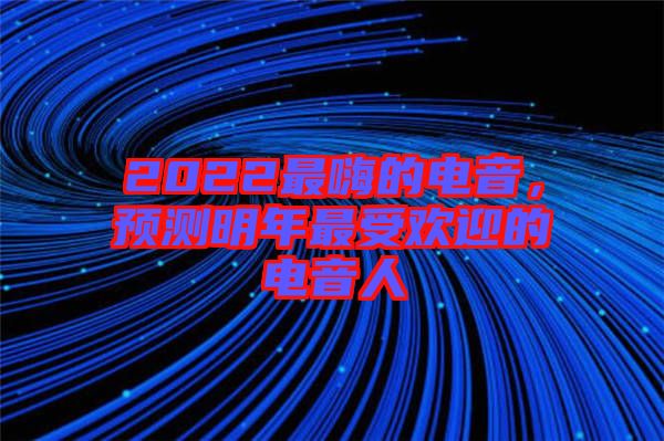 2022最嗨的電音，預測明年最受歡迎的電音人