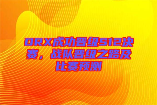 DRX成功晉級S12決賽，戰(zhàn)隊晉級之路及比賽預測