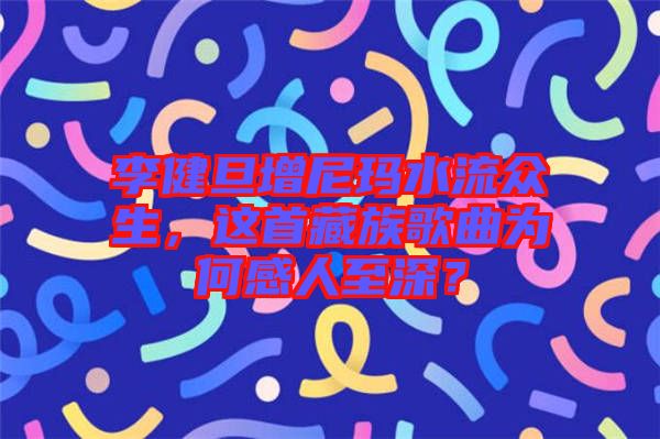 李健旦增尼瑪水流眾生，這首藏族歌曲為何感人至深？