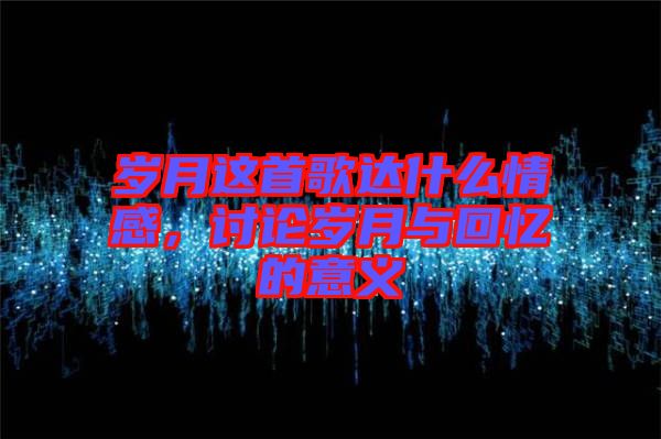 歲月這首歌達(dá)什么情感，討論歲月與回憶的意義