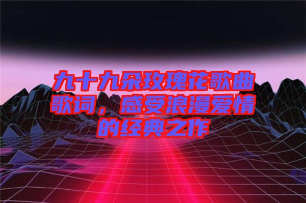 九十九朵玫瑰花歌曲歌詞，感受浪漫愛情的經(jīng)典之作