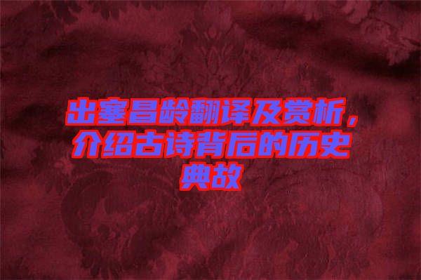 出塞昌齡翻譯及賞析，介紹古詩(shī)背后的歷史典故