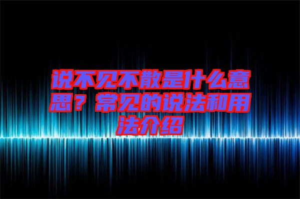 說(shuō)不見(jiàn)不散是什么意思？常見(jiàn)的說(shuō)法和用法介紹