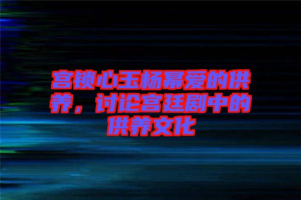 宮鎖心玉楊冪愛的供養(yǎng)，討論宮廷劇中的供養(yǎng)文化