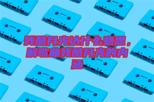 殘酷月光達(dá)什么意思，解歌曲殘酷月光的內(nèi)涵