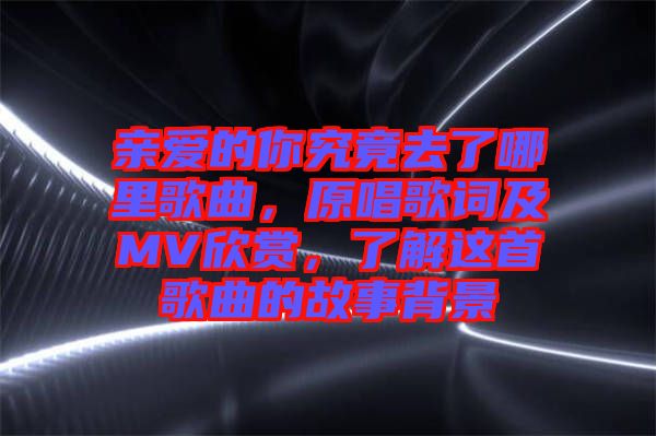 親愛的你究竟去了哪里歌曲，原唱歌詞及MV欣賞，了解這首歌曲的故事背景