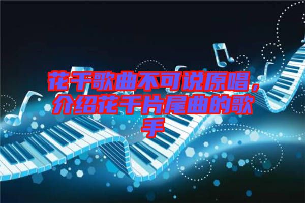 花千歌曲不可說原唱，介紹花千片尾曲的歌手