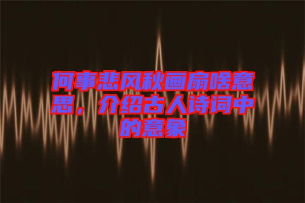 何事悲風秋畫扇啥意思，介紹古人詩詞中的意象