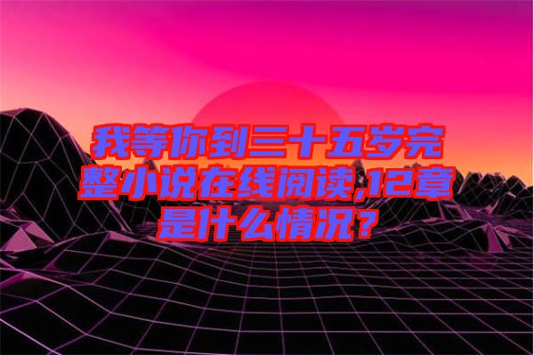 我等你到三十五歲完整小說(shuō)在線閱讀,12章是什么情況？