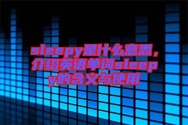 sleepy是什么意思，介紹英語(yǔ)單詞sleepy的含義與使用