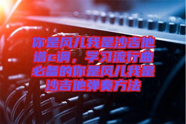 你是風兒我是沙吉他譜c調，學習流行曲必備的你是風兒我是沙吉他彈奏方法