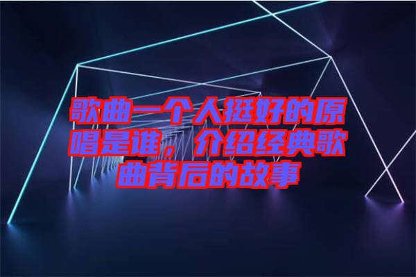 歌曲一個(gè)人挺好的原唱是誰，介紹經(jīng)典歌曲背后的故事