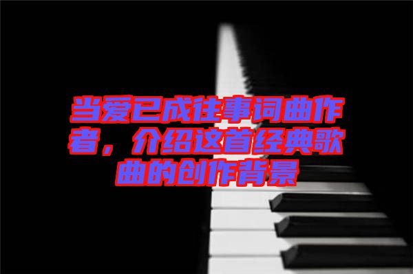 當(dāng)愛已成往事詞曲作者，介紹這首經(jīng)典歌曲的創(chuàng)作背景