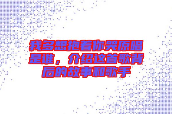 我多想抱著你哭原唱是誰，介紹這首歌背后的故事和歌手