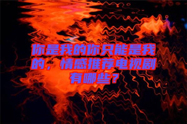 你是我的你只能是我的，情感推薦電視劇有哪些？