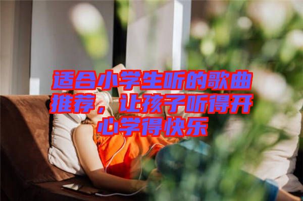 適合小學(xué)生聽的歌曲推薦，讓孩子聽得開心學(xué)得快樂