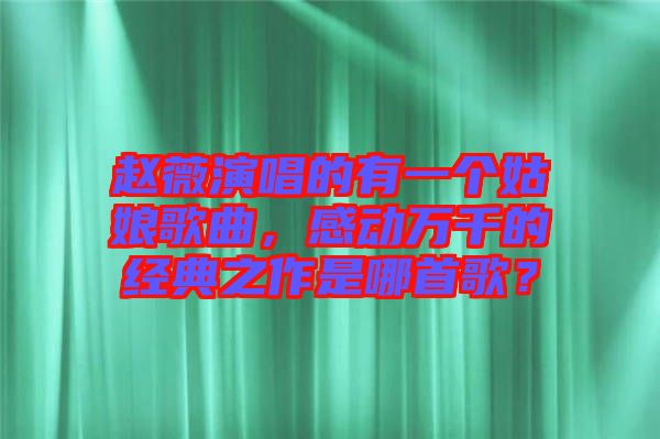 趙薇演唱的有一個姑娘歌曲，感動萬千的經(jīng)典之作是哪首歌？