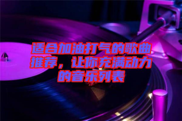 適合加油打氣的歌曲推薦，讓你充滿動力的音樂列表