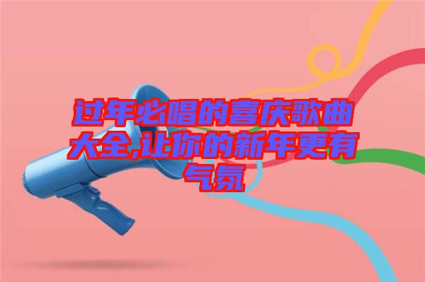 過(guò)年必唱的喜慶歌曲大全,讓你的新年更有氣氛